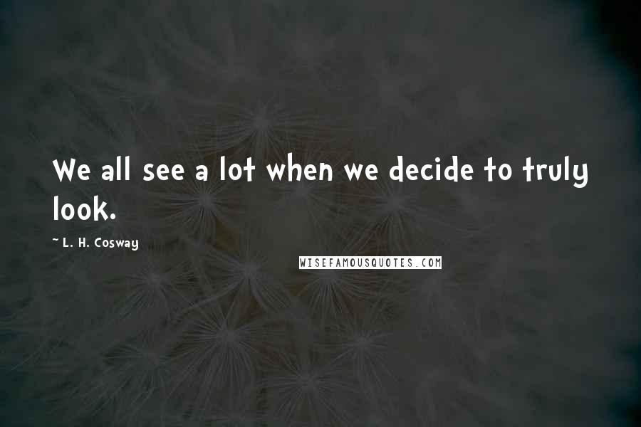 L. H. Cosway Quotes: We all see a lot when we decide to truly look.