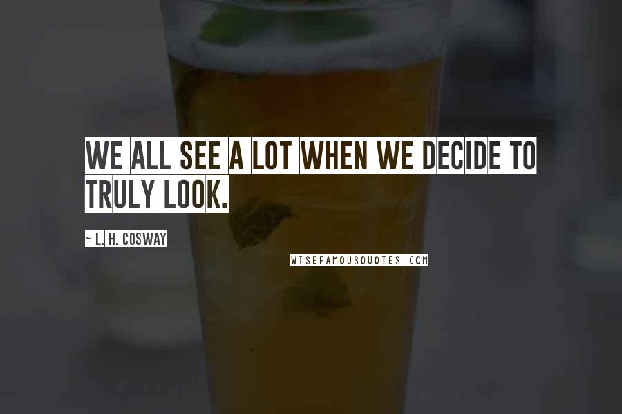 L. H. Cosway Quotes: We all see a lot when we decide to truly look.