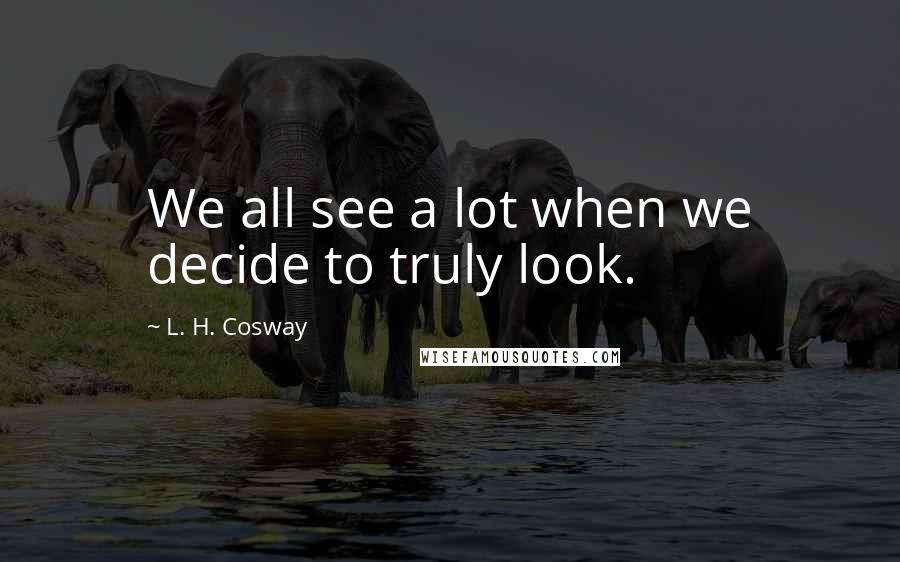 L. H. Cosway Quotes: We all see a lot when we decide to truly look.