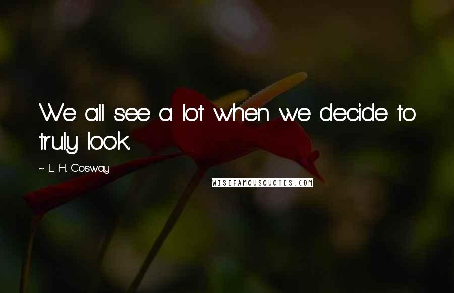 L. H. Cosway Quotes: We all see a lot when we decide to truly look.