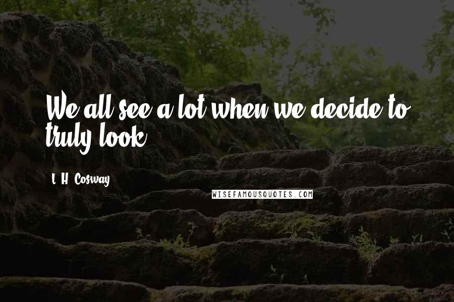 L. H. Cosway Quotes: We all see a lot when we decide to truly look.