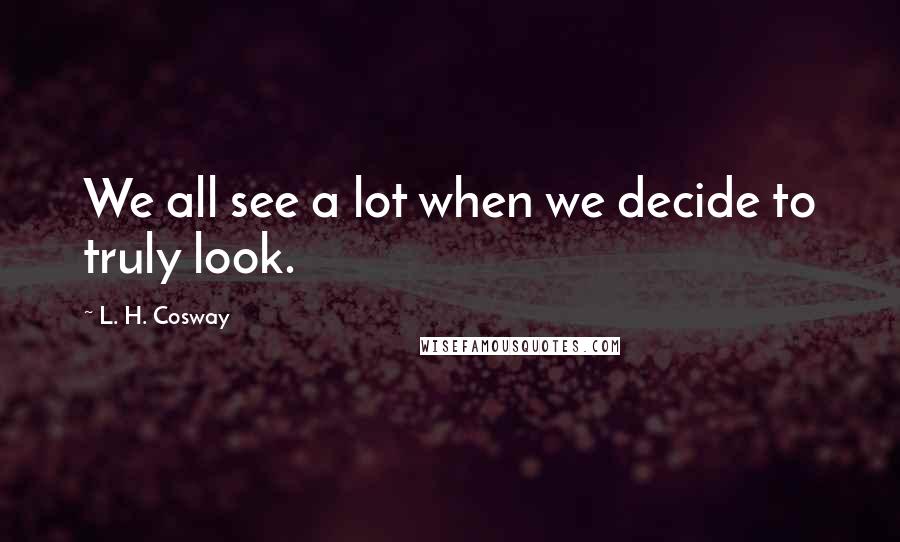 L. H. Cosway Quotes: We all see a lot when we decide to truly look.