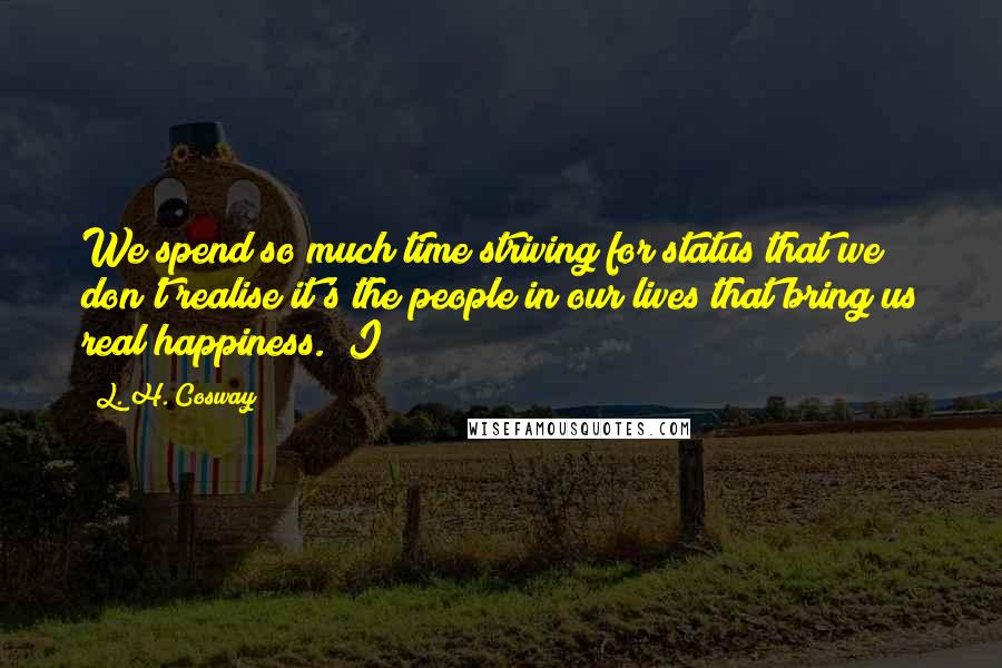 L. H. Cosway Quotes: We spend so much time striving for status that we don't realise it's the people in our lives that bring us real happiness." I