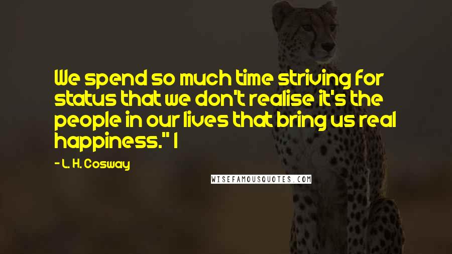 L. H. Cosway Quotes: We spend so much time striving for status that we don't realise it's the people in our lives that bring us real happiness." I