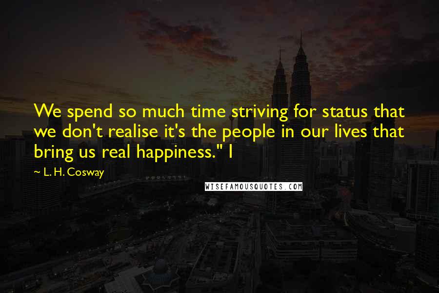 L. H. Cosway Quotes: We spend so much time striving for status that we don't realise it's the people in our lives that bring us real happiness." I