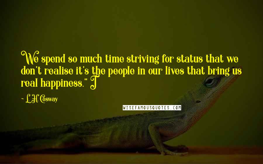 L. H. Cosway Quotes: We spend so much time striving for status that we don't realise it's the people in our lives that bring us real happiness." I