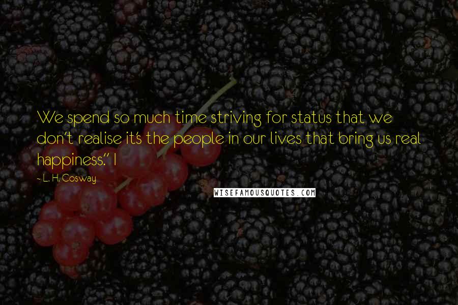 L. H. Cosway Quotes: We spend so much time striving for status that we don't realise it's the people in our lives that bring us real happiness." I