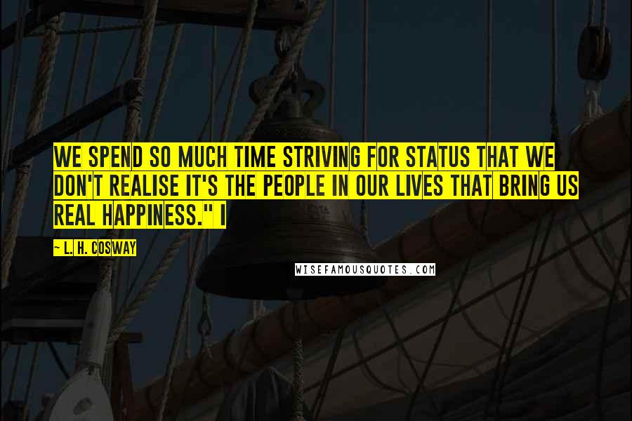 L. H. Cosway Quotes: We spend so much time striving for status that we don't realise it's the people in our lives that bring us real happiness." I