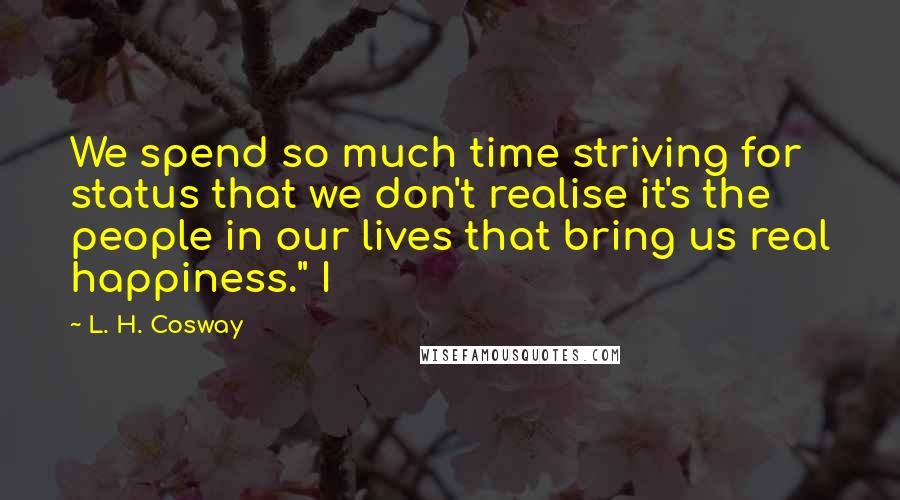 L. H. Cosway Quotes: We spend so much time striving for status that we don't realise it's the people in our lives that bring us real happiness." I