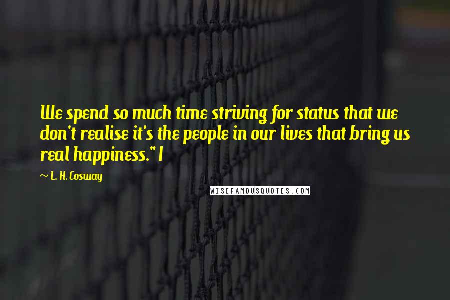 L. H. Cosway Quotes: We spend so much time striving for status that we don't realise it's the people in our lives that bring us real happiness." I