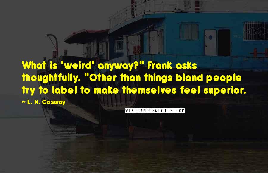 L. H. Cosway Quotes: What is 'weird' anyway?" Frank asks thoughtfully. "Other than things bland people try to label to make themselves feel superior.