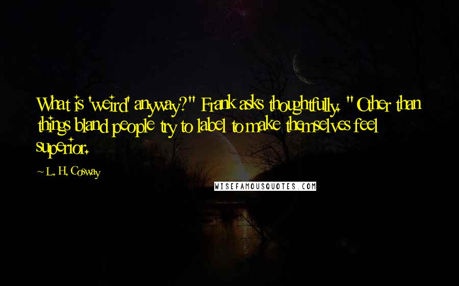 L. H. Cosway Quotes: What is 'weird' anyway?" Frank asks thoughtfully. "Other than things bland people try to label to make themselves feel superior.