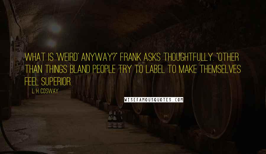 L. H. Cosway Quotes: What is 'weird' anyway?" Frank asks thoughtfully. "Other than things bland people try to label to make themselves feel superior.