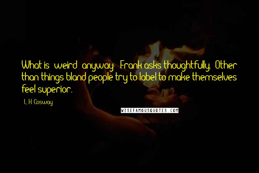 L. H. Cosway Quotes: What is 'weird' anyway?" Frank asks thoughtfully. "Other than things bland people try to label to make themselves feel superior.