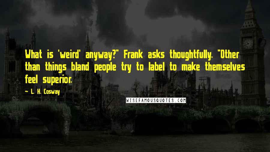 L. H. Cosway Quotes: What is 'weird' anyway?" Frank asks thoughtfully. "Other than things bland people try to label to make themselves feel superior.