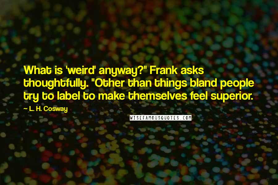 L. H. Cosway Quotes: What is 'weird' anyway?" Frank asks thoughtfully. "Other than things bland people try to label to make themselves feel superior.