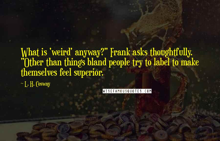 L. H. Cosway Quotes: What is 'weird' anyway?" Frank asks thoughtfully. "Other than things bland people try to label to make themselves feel superior.