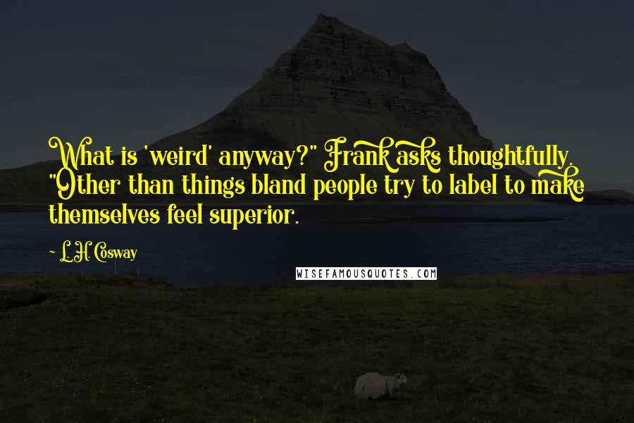 L. H. Cosway Quotes: What is 'weird' anyway?" Frank asks thoughtfully. "Other than things bland people try to label to make themselves feel superior.