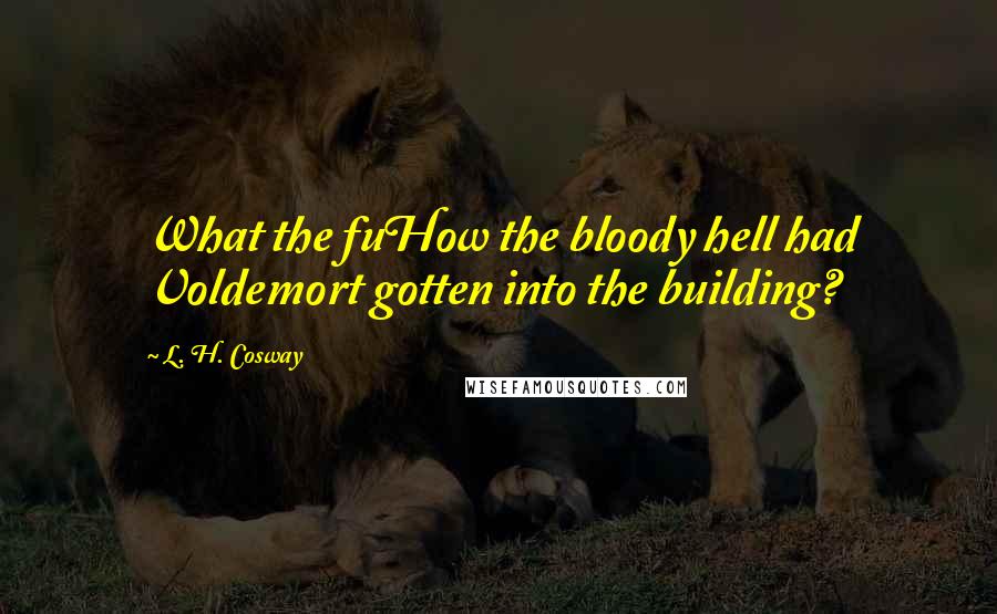 L. H. Cosway Quotes: What the fuHow the bloody hell had Voldemort gotten into the building?