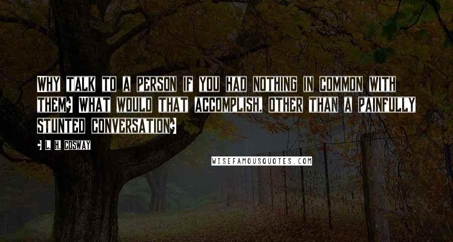 L. H. Cosway Quotes: Why talk to a person if you had nothing in common with them? What would that accomplish, other than a painfully stunted conversation?