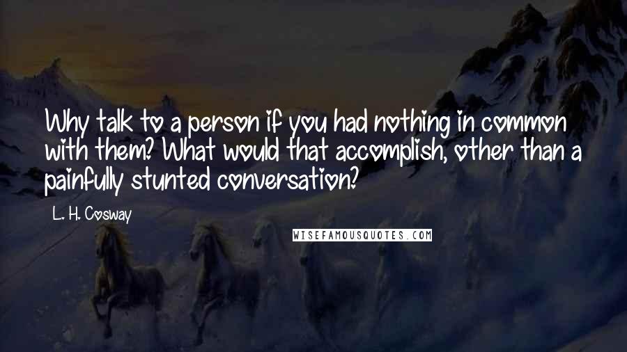 L. H. Cosway Quotes: Why talk to a person if you had nothing in common with them? What would that accomplish, other than a painfully stunted conversation?