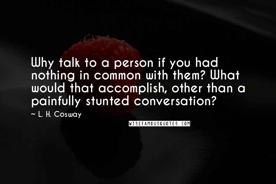 L. H. Cosway Quotes: Why talk to a person if you had nothing in common with them? What would that accomplish, other than a painfully stunted conversation?