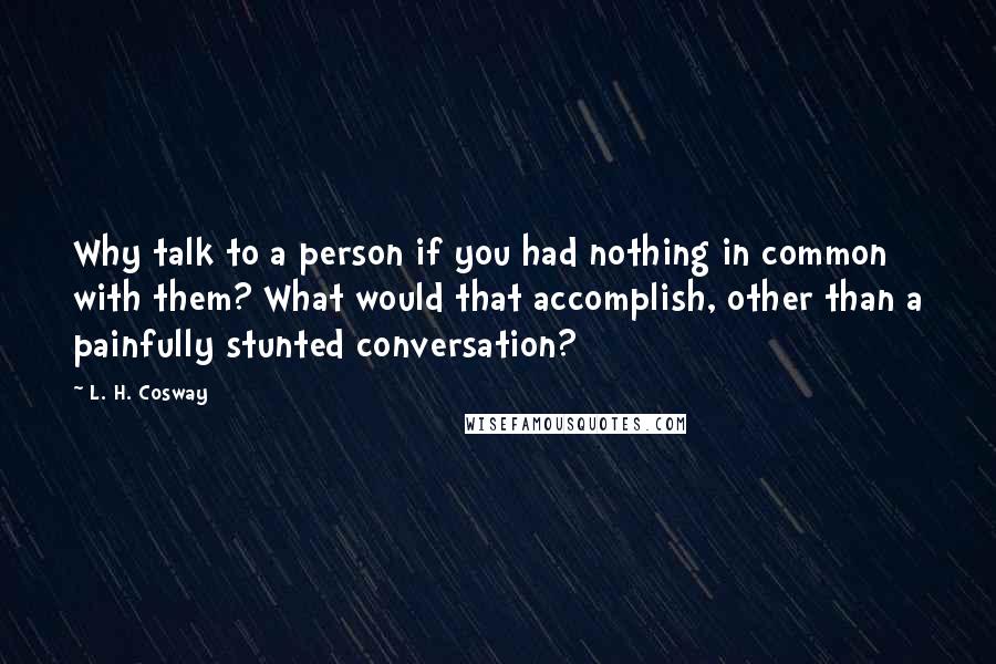 L. H. Cosway Quotes: Why talk to a person if you had nothing in common with them? What would that accomplish, other than a painfully stunted conversation?