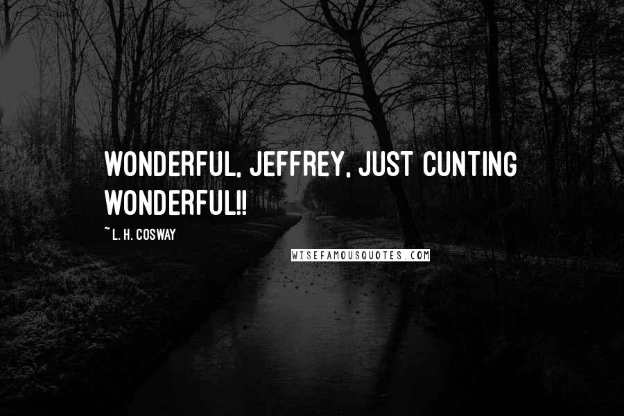L. H. Cosway Quotes: WONDERFUL, JEFFREY, JUST CUNTING WONDERFUL!!