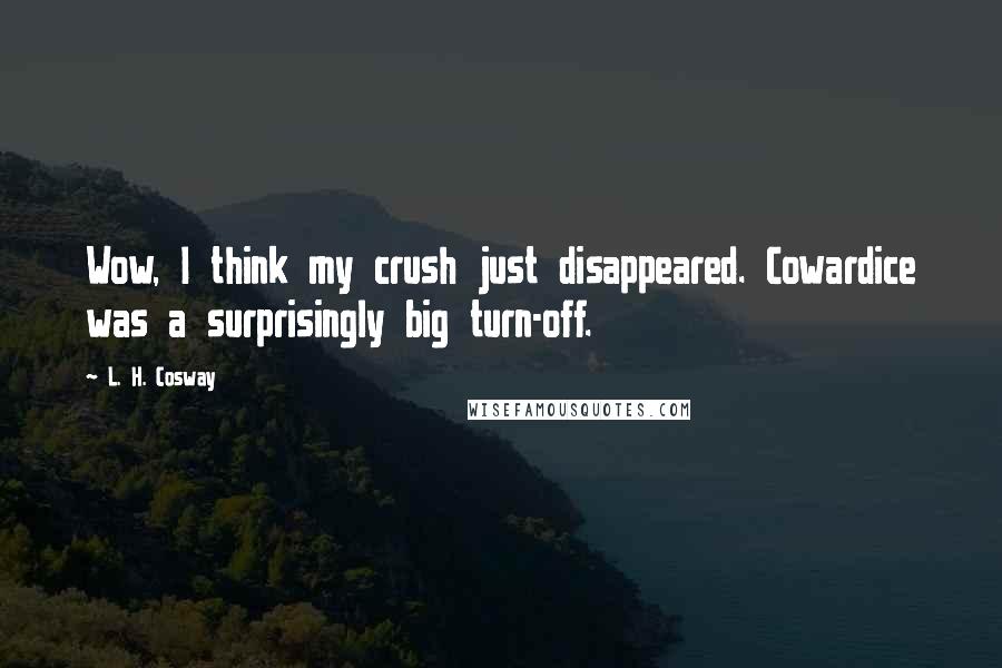 L. H. Cosway Quotes: Wow, I think my crush just disappeared. Cowardice was a surprisingly big turn-off.