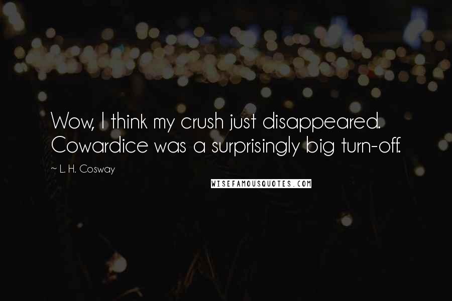 L. H. Cosway Quotes: Wow, I think my crush just disappeared. Cowardice was a surprisingly big turn-off.
