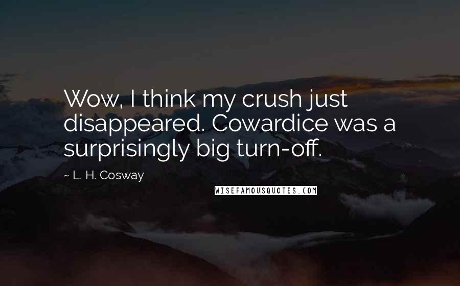 L. H. Cosway Quotes: Wow, I think my crush just disappeared. Cowardice was a surprisingly big turn-off.
