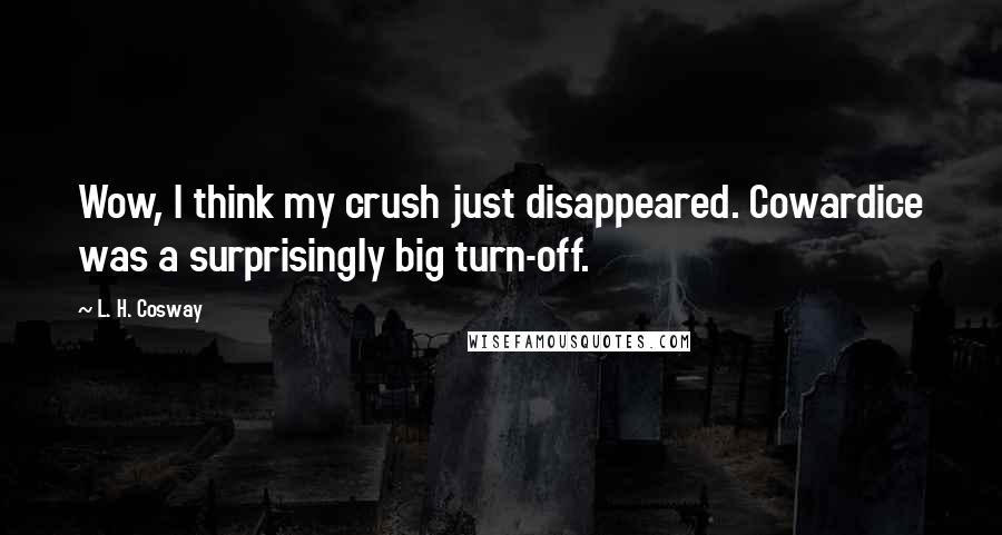 L. H. Cosway Quotes: Wow, I think my crush just disappeared. Cowardice was a surprisingly big turn-off.