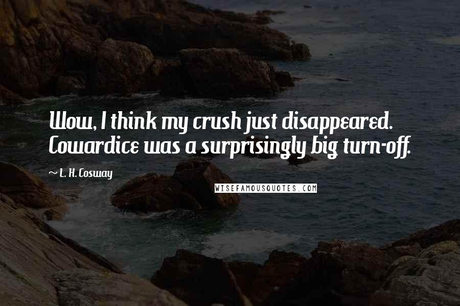 L. H. Cosway Quotes: Wow, I think my crush just disappeared. Cowardice was a surprisingly big turn-off.