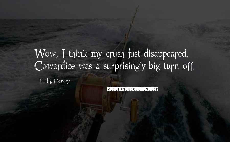 L. H. Cosway Quotes: Wow, I think my crush just disappeared. Cowardice was a surprisingly big turn-off.