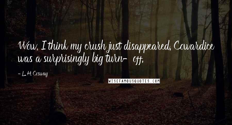 L. H. Cosway Quotes: Wow, I think my crush just disappeared. Cowardice was a surprisingly big turn-off.