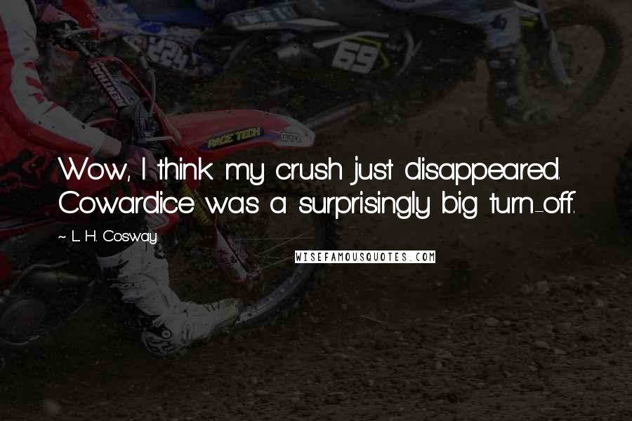 L. H. Cosway Quotes: Wow, I think my crush just disappeared. Cowardice was a surprisingly big turn-off.