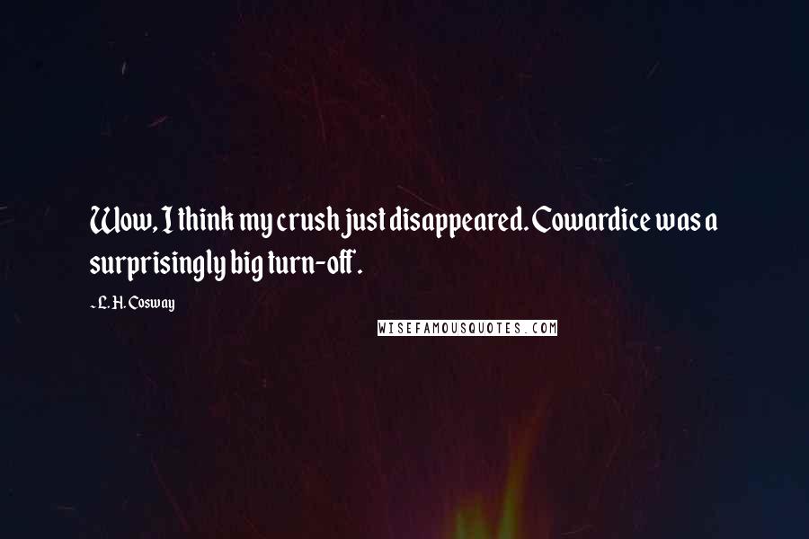 L. H. Cosway Quotes: Wow, I think my crush just disappeared. Cowardice was a surprisingly big turn-off.