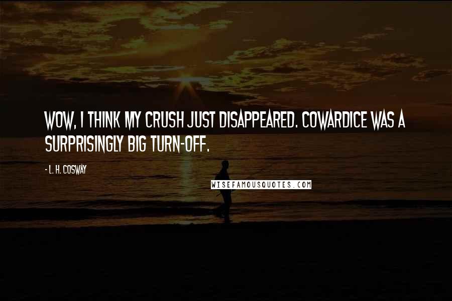 L. H. Cosway Quotes: Wow, I think my crush just disappeared. Cowardice was a surprisingly big turn-off.