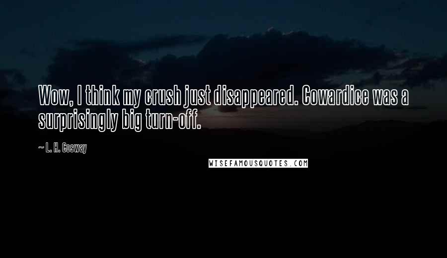 L. H. Cosway Quotes: Wow, I think my crush just disappeared. Cowardice was a surprisingly big turn-off.