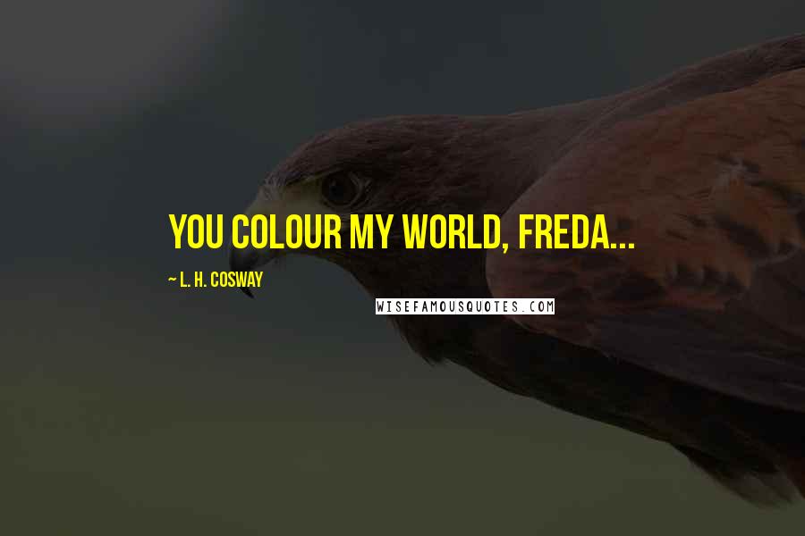 L. H. Cosway Quotes: You colour my world, Freda...