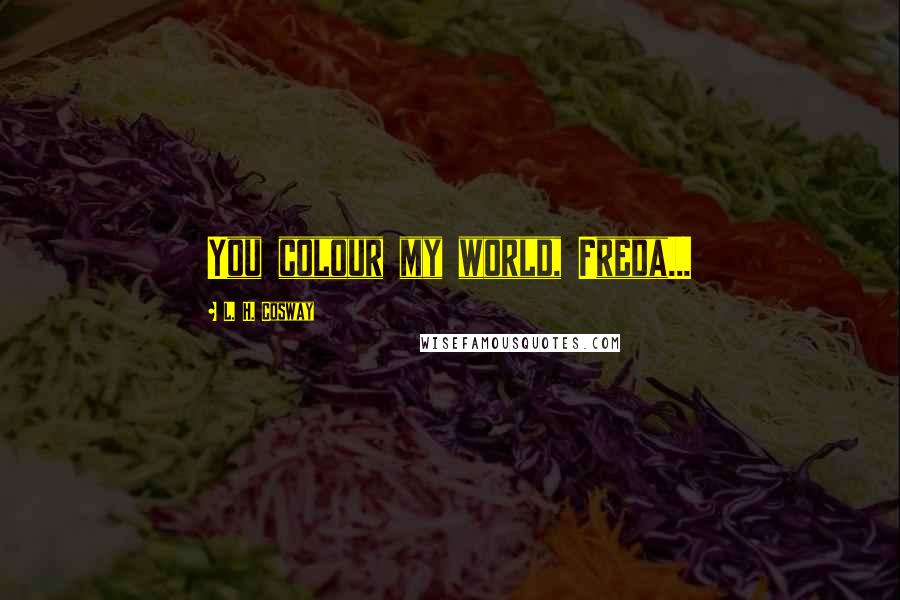 L. H. Cosway Quotes: You colour my world, Freda...