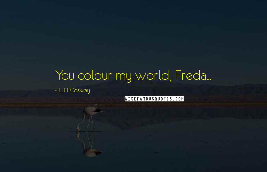 L. H. Cosway Quotes: You colour my world, Freda...
