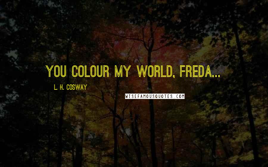 L. H. Cosway Quotes: You colour my world, Freda...