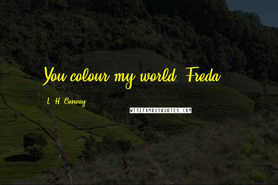 L. H. Cosway Quotes: You colour my world, Freda...