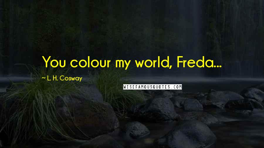 L. H. Cosway Quotes: You colour my world, Freda...