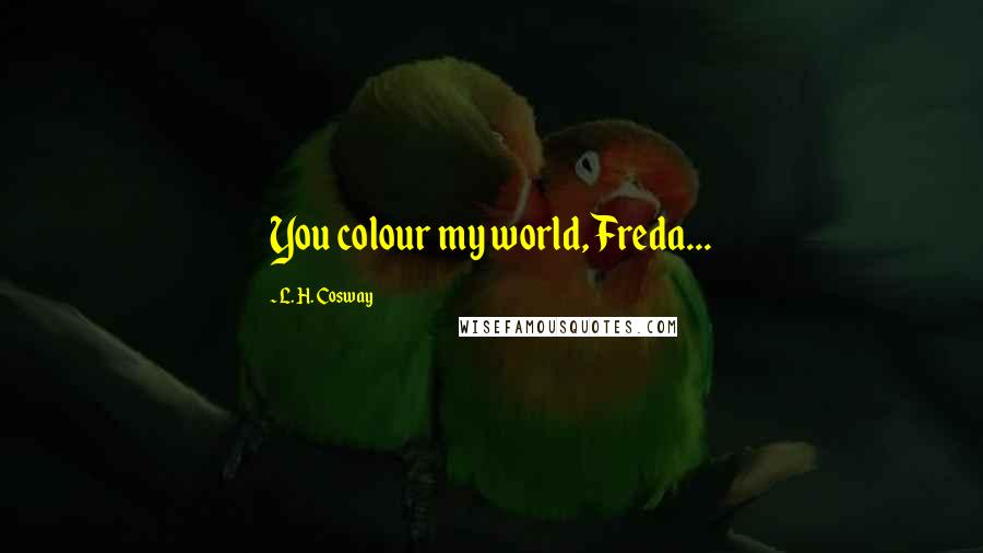 L. H. Cosway Quotes: You colour my world, Freda...
