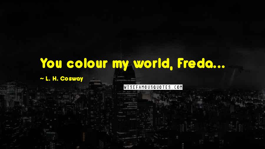 L. H. Cosway Quotes: You colour my world, Freda...