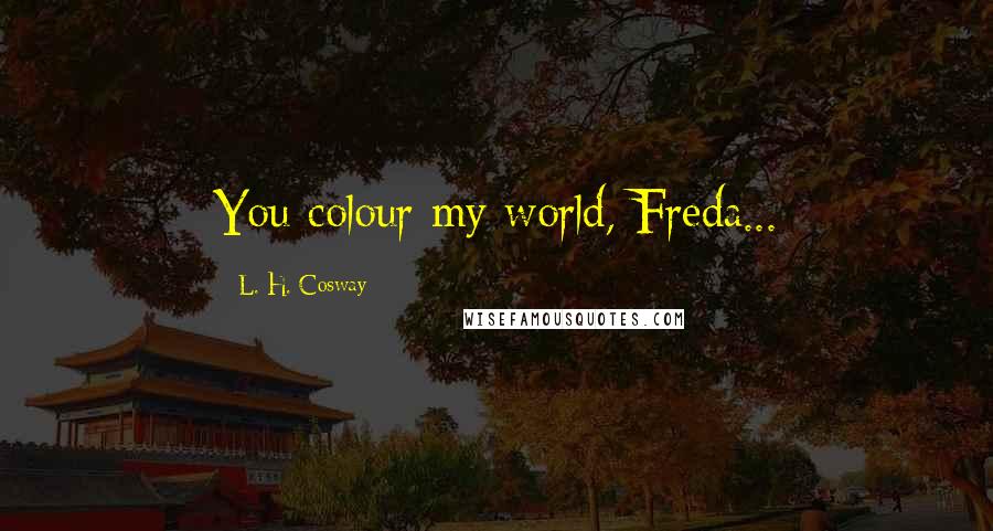 L. H. Cosway Quotes: You colour my world, Freda...