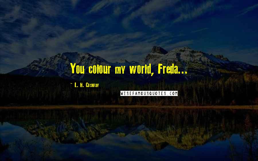 L. H. Cosway Quotes: You colour my world, Freda...