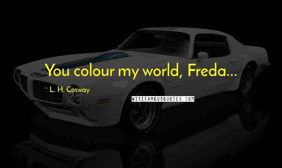 L. H. Cosway Quotes: You colour my world, Freda...